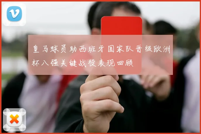 皇马球员助西班牙国家队晋级欧洲杯八强关键战役表现回顾