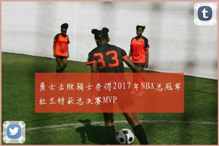 勇士击败骑士夺得2017年NBA总冠军杜兰特获总决赛MVP