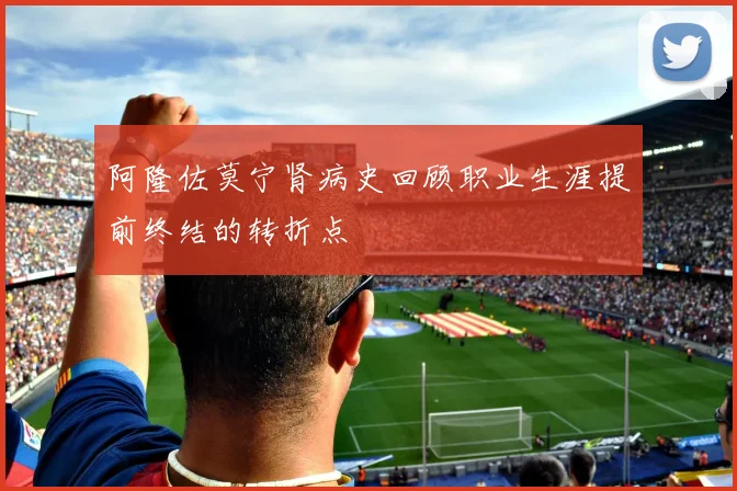 阿隆佐莫宁肾病史回顾职业生涯提前终结的转折点