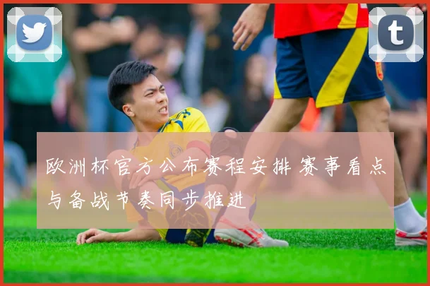 欧洲杯官方公布赛程安排 赛事看点与备战节奏同步推进