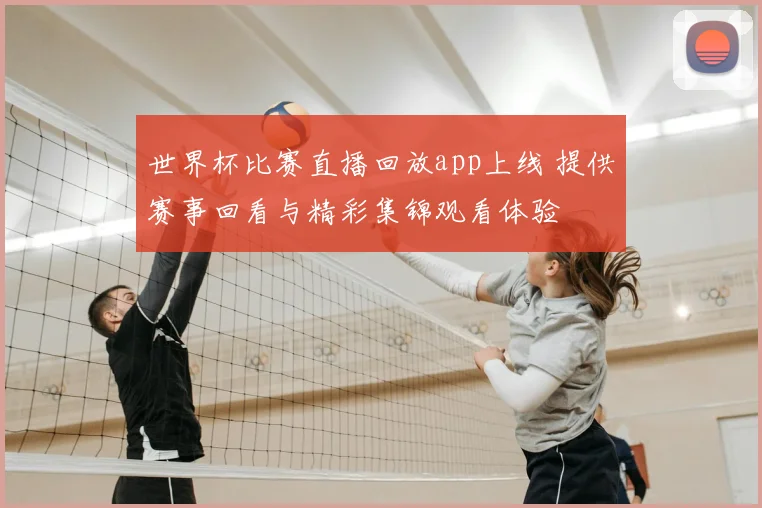世界杯比赛直播回放app上线 提供赛事回看与精彩集锦观看体验