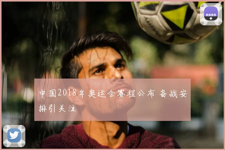 中国2018年奥运会赛程公布 备战安排引关注