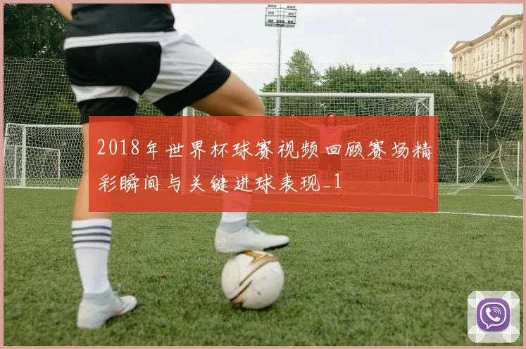 2018年世界杯球赛视频回顾赛场精彩瞬间与关键进球表现_1