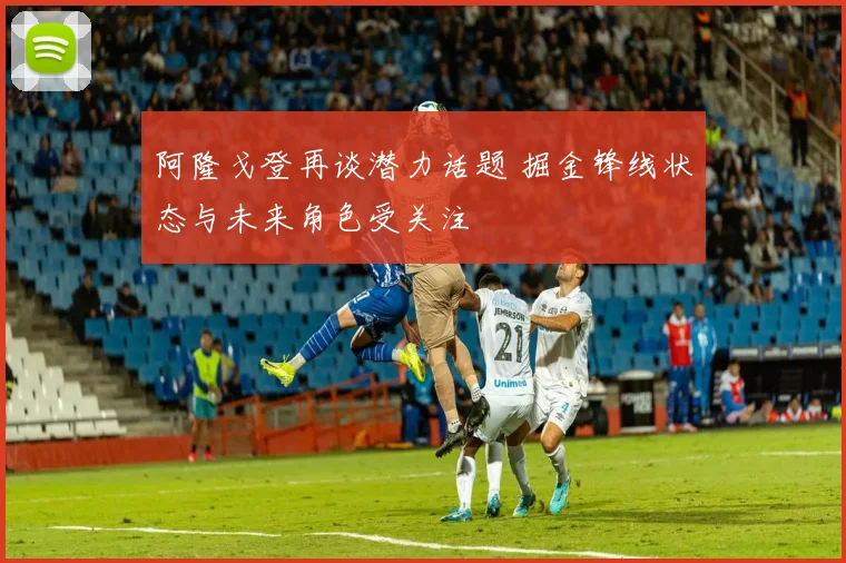 阿隆戈登再谈潜力话题 掘金锋线状态与未来角色受关注
