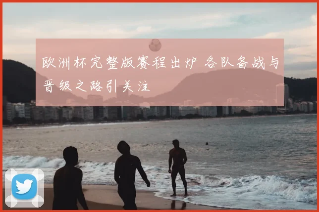 欧洲杯完整版赛程出炉 各队备战与晋级之路引关注