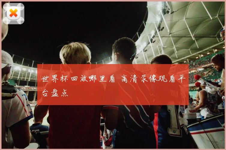 世界杯回放哪里看 高清录像观看平台盘点