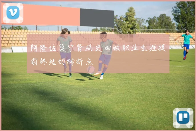 阿隆佐莫宁肾病史回顾职业生涯提前终结的转折点