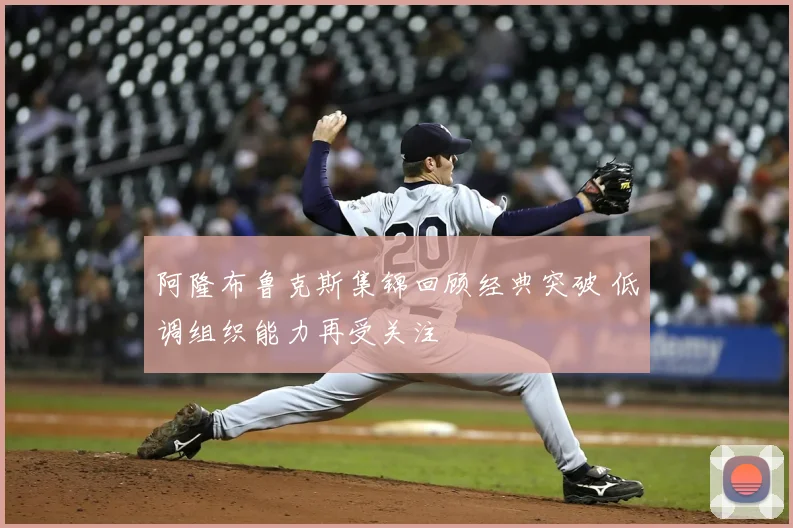 阿隆布鲁克斯集锦回顾经典突破 低调组织能力再受关注