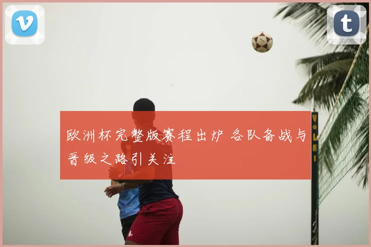 欧洲杯完整版赛程出炉 各队备战与晋级之路引关注
