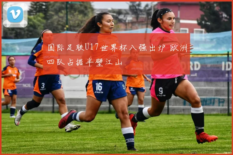 国际足联U17世界杯八强出炉 欧洲四队占据半壁江山