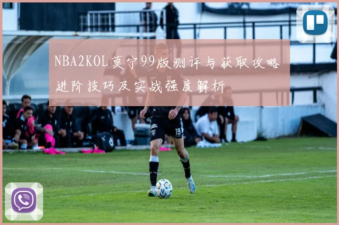 NBA2KOL莫宁99版测评与获取攻略 进阶技巧及实战强度解析