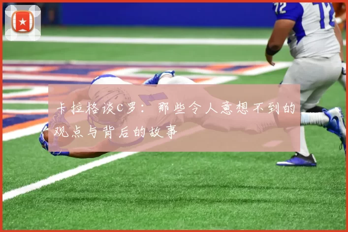 卡拉格谈c罗:那些令人意想不到的观点与背后的故事