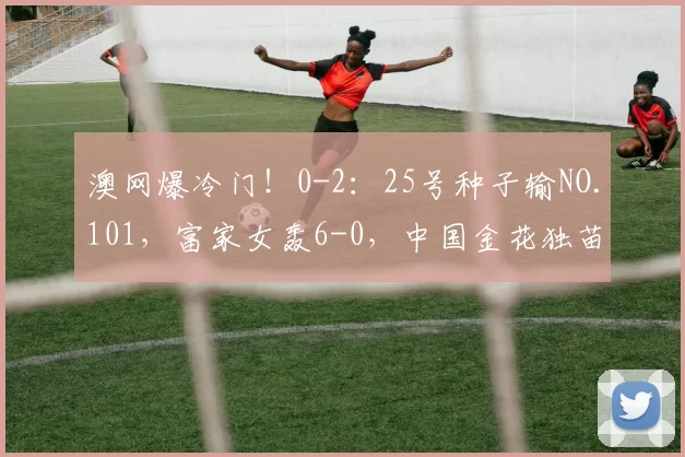 澳网爆冷门！0-2：25号种子输NO.101，富家女轰6-0，中国金花独苗应战