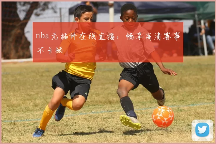nba无插件在线直播，畅享高清赛事不卡顿