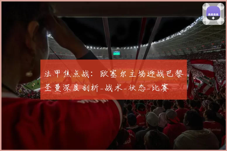 法甲焦点战：欧塞尔主场迎战巴黎圣曼深度剖析_战术_状态_比赛