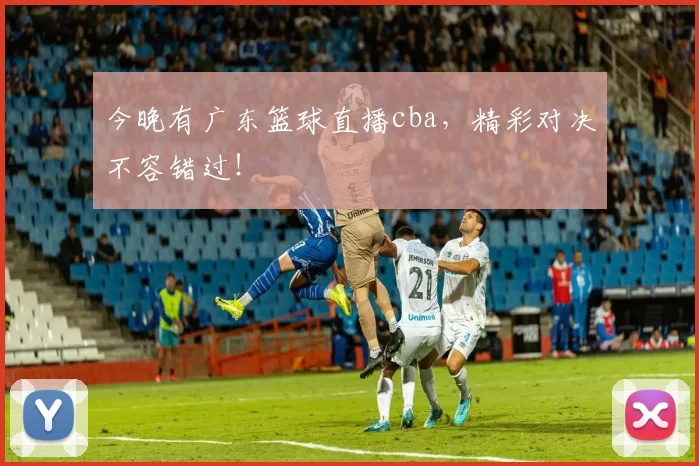 今晚有广东篮球直播cba，精彩对决不容错过！