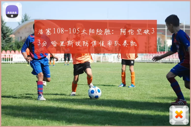 活塞108-105太阳险胜：阿伦空砍33分 哈里斯攻防俱佳率队奏凯