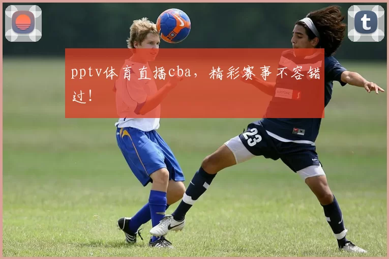 pptv体育直播cba，精彩赛事不容错过！