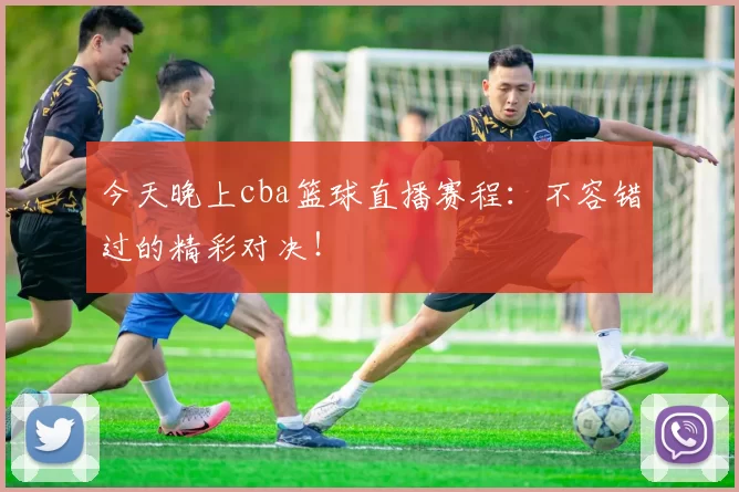 今天晚上cba篮球直播赛程：不容错过的精彩对决！