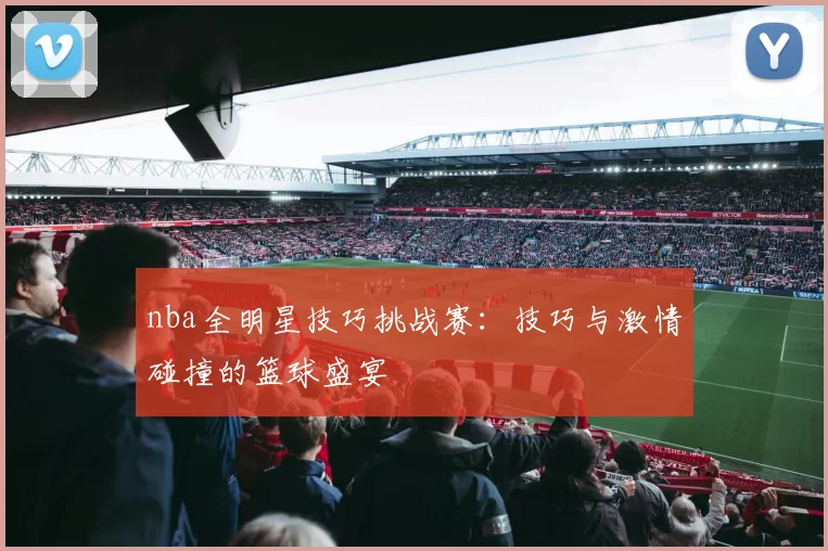 nba全明星技巧挑战赛:技巧与激情碰撞的篮球盛宴