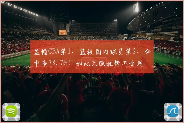 盖帽CBA第1，篮板国内球员第2，命中率78.7%！如此天赋杜锋不会用