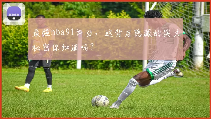 最强nba91评分，这背后隐藏的实力秘密你知道吗？