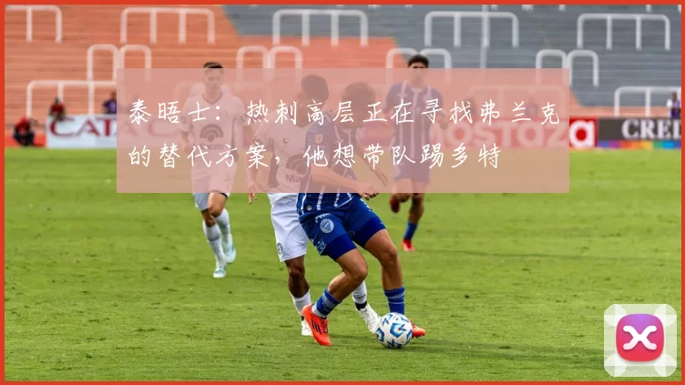 泰晤士：热刺高层正在寻找弗兰克的替代方案，他想带队踢多特