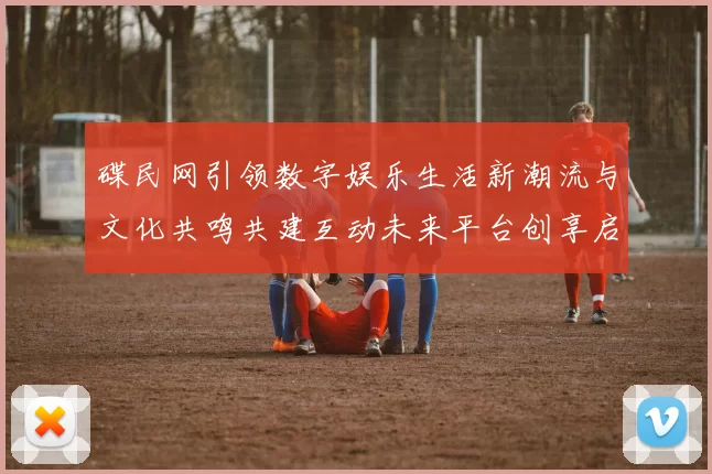 碟民网引领数字娱乐生活新潮流与文化共鸣共建互动未来平台创享启